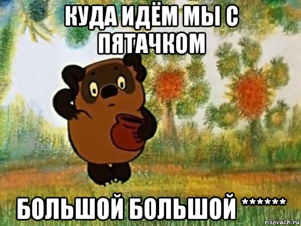 куда идём мы с пятачком большой большой ******