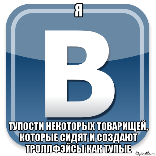 я тупости некоторых товарищей, которые сидят и создают троллфэйсы как тупые