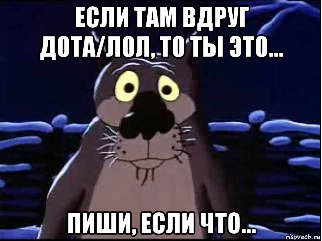 если там вдруг дота/лол, то ты это... пиши, если что...