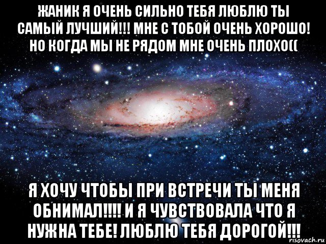 жаник я очень сильно тебя люблю ты самый лучший!!! мне с тобой очень хорошо! но когда мы не рядом мне очень плохо(( я хочу чтобы при встречи ты меня обнимал!!!! и я чувствовала что я нужна тебе! люблю тебя дорогой!!!