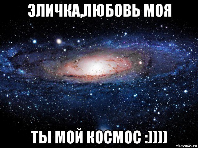 эличка,любовь моя ты мой космос :))))