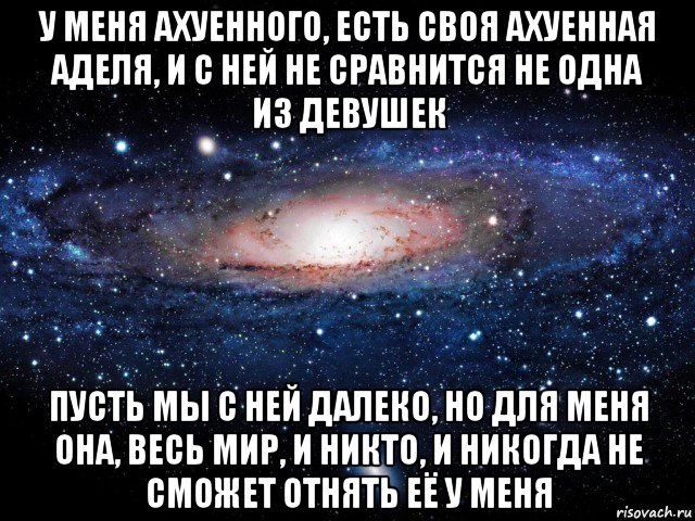 у меня ахуенного, есть своя ахуенная аделя, и с ней не сравнится не одна из девушек пусть мы с ней далеко, но для меня она, весь мир, и никто, и никогда не сможет отнять её у меня