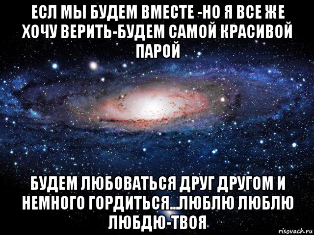 есл мы будем вместе -но я все же хочу верить-будем самой красивой парой будем любоваться друг другом и немного гордиться...люблю люблю любдю-твоя, Мем Вселенная