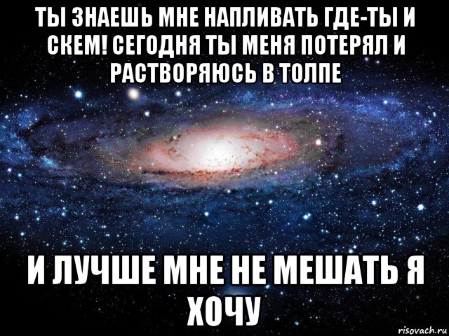 ты знаешь мне напливать где-ты и скем! сегодня ты меня потерял и растворяюсь в толпе и лучше мне не мешать я хочу, Мем Вселенная