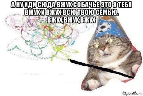 а ну иди сюда вжух собачье это я тебя вжух и вжух всю твою семью, вжух,вжух,вжух , Мем Вжух мем