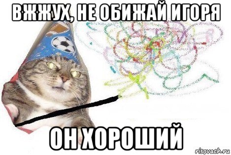 вжжух, не обижай игоря он хороший, Мем Вжух