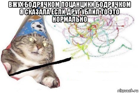 вжух бодрячком поцанцики бодрячком я сказала если друг ублил то это нормально , Мем Вжух