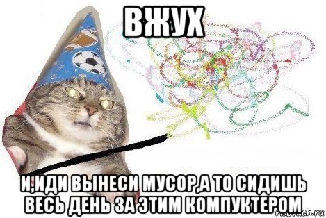 вжух и,иди вынеси мусор,а то сидишь весь день за этим компуктером, Мем Вжух