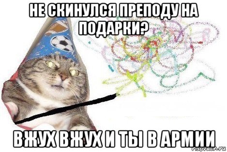 не скинулся преподу на подарки? вжух вжух и ты в армии, Мем Вжух