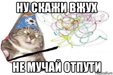 ну скажи вжух не мучай отпути, Мем Вжух