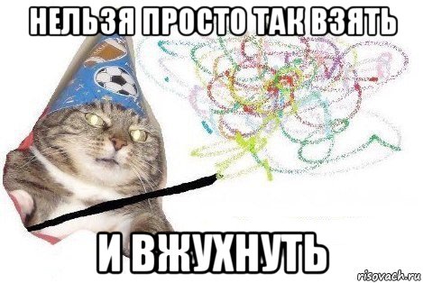 нельзя просто так взять и вжухнуть