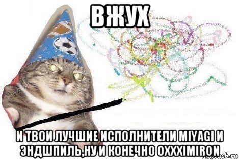 вжух и твои лучшие исполнители miyagi и эндшпиль,ну и конечно oxxximiron, Мем Вжух