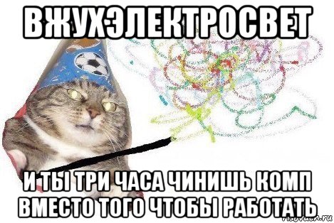 вжухэлектросвет и ты три часа чинишь комп вместо того чтобы работать, Мем Вжух