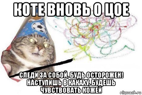 коте вновь о цое следи за собой, будь осторожен! наступишь в какаху, будешь чувствовать кожей, Мем Вжух