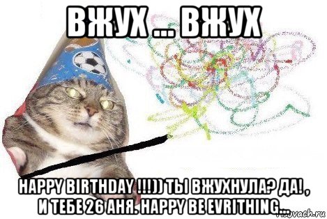 вжух ... вжух happy birthday !!!)) ты вжухнула? да! , и тебе 26 аня. happy be evrithing..., Мем Вжух