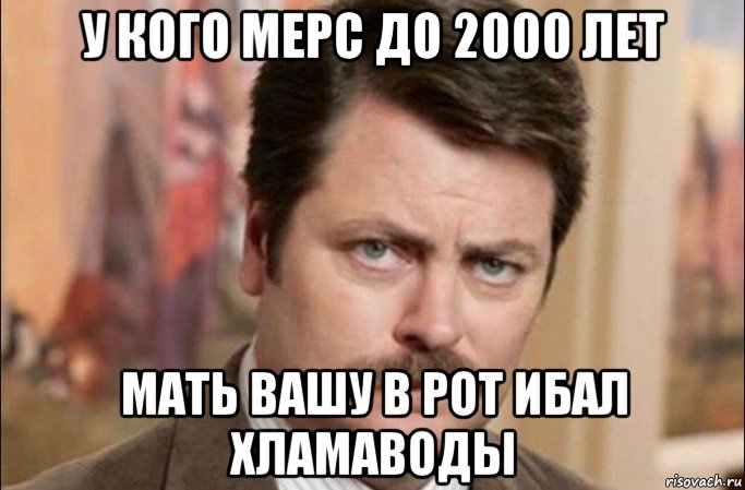 у кого мерс до 2000 лет мать вашу в рот ибал хламаводы, Мем  Я человек простой