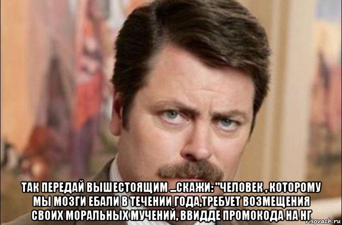  так передай вышестоящим ...скажи: "человек , которому мы мозги ебали в течении года,требует возмещения своих моральных мучений, ввидде промокода на нг, Мем  Я человек простой