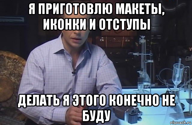 я приготовлю макеты, иконки и отступы делать я этого конечно не буду, Мем Я конечно не буду