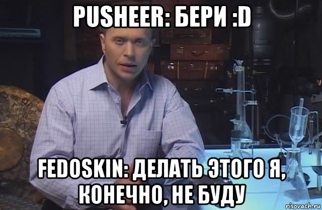 pusheer: бери :d fedoskin: делать этого я, конечно, не буду, Мем Я конечно не буду