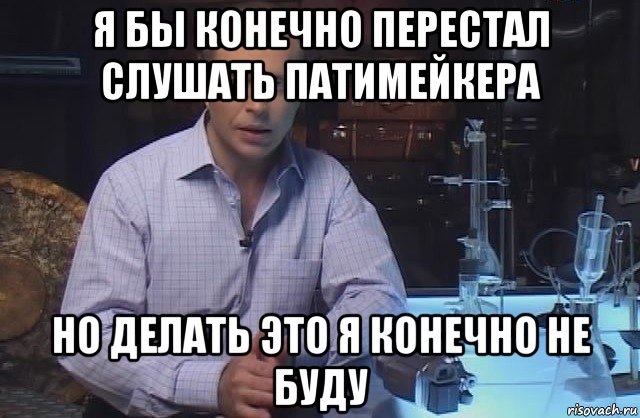 я бы конечно перестал слушать патимейкера но делать это я конечно не буду, Мем Я конечно не буду