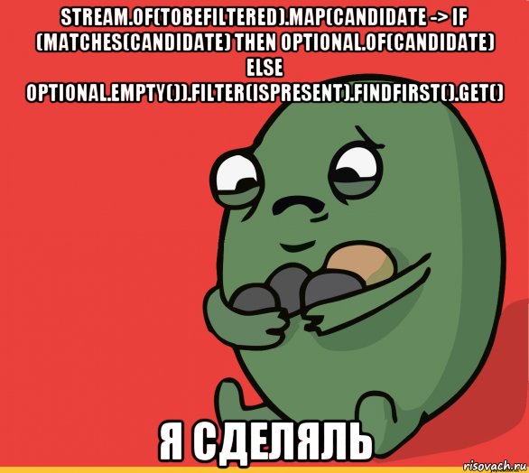 stream.of(tobefiltered).map(candidate -> if (matches(candidate) then optional.of(candidate) else optional.empty()).filter(ispresent).findfirst().get() я сделяль, Мем  Я сделяль