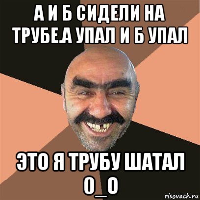 а и б сидели на трубе.а упал и б упал это я трубу шатал 0_o, Мем Я твой дом труба шатал