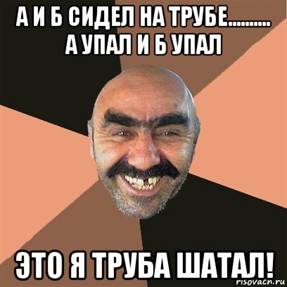 а и б сидел на трубе.......... а упал и б упал это я труба шатал!, Мем Я твой дом труба шатал