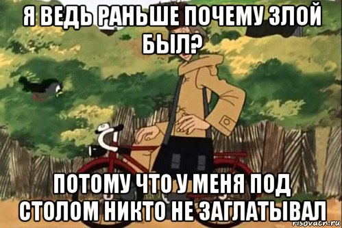 я ведь раньше почему злой был? потому что у меня под столом никто не заглатывал, Мем   Я ведь раньше почему злой был