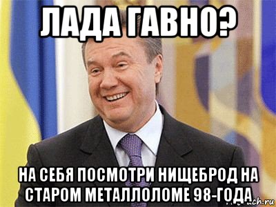 лада гавно? на себя посмотри нищеброд на старом металлоломе 98-года, Мем Янукович