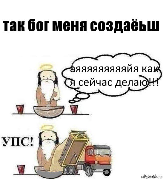 так бог меня создаёьш аяяяяяяяяяйя как я сейчас делаю!!!