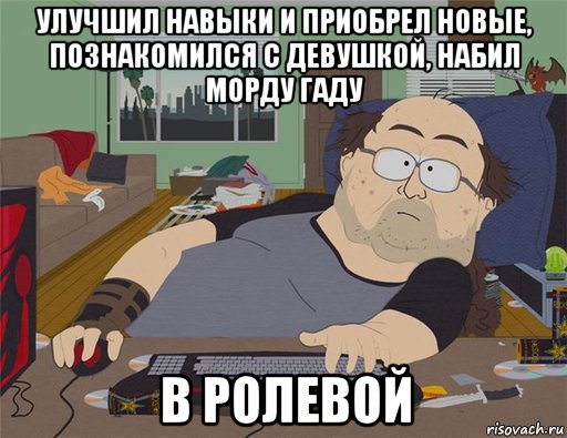 улучшил навыки и приобрел новые, познакомился с девушкой, набил морду гаду в ролевой, Мем   Задрот south park