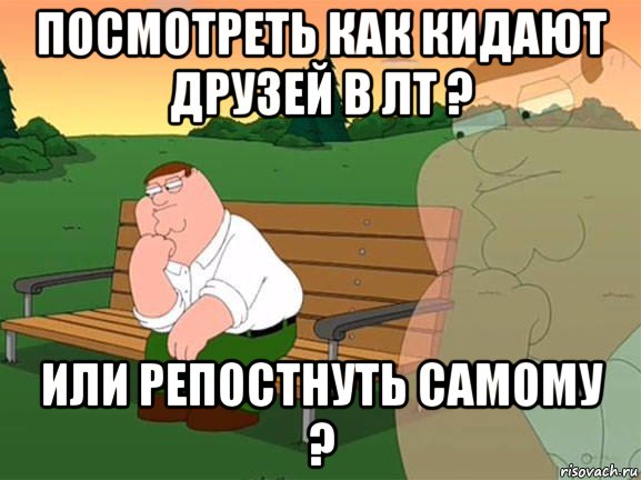 посмотреть как кидают друзей в лт ? или репостнуть самому ?, Мем Задумчивый Гриффин