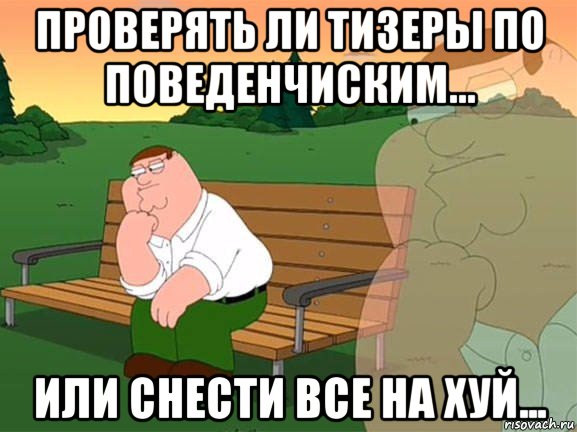 проверять ли тизеры по поведенчиским... или снести все на хуй..., Мем Задумчивый Гриффин