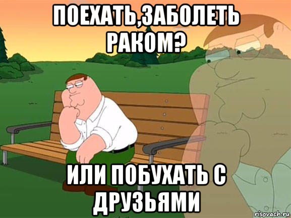 поехать,заболеть раком? или побухать с друзьями, Мем Задумчивый Гриффин