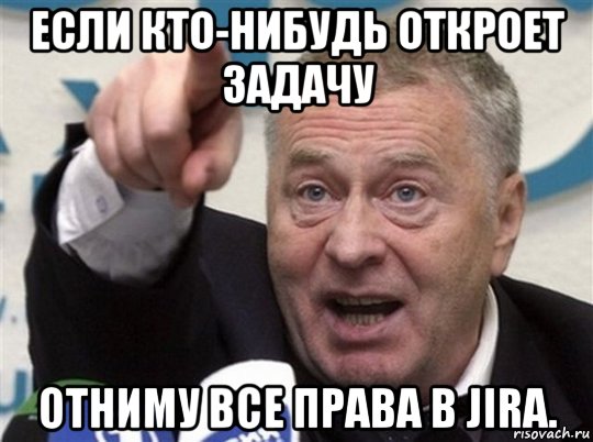 если кто-нибудь откроет задачу отниму все права в jira.