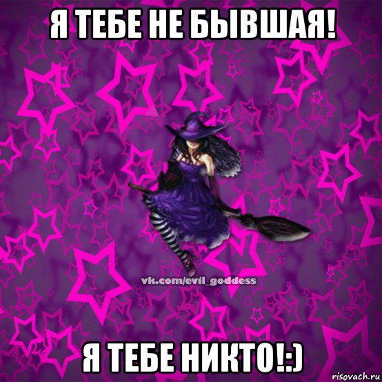 я тебе не бывшая! я тебе никто!:)