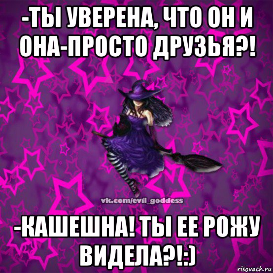 -ты уверена, что он и она-просто друзья?! -кашешна! ты ее рожу видела?!:), Мем Зла Богиня