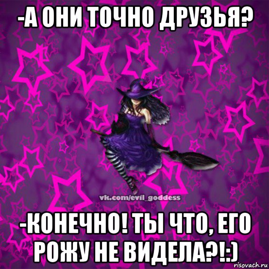 -а они точно друзья? -конечно! ты что, его рожу не видела?!:), Мем Зла Богиня