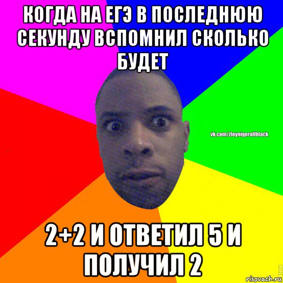 когда на егэ в последнюю секунду вспомнил сколько будет 2+2 и ответил 5 и получил 2, Мем Злой нигер