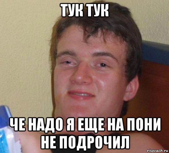 тук тук че надо я еще на пони не подрочил