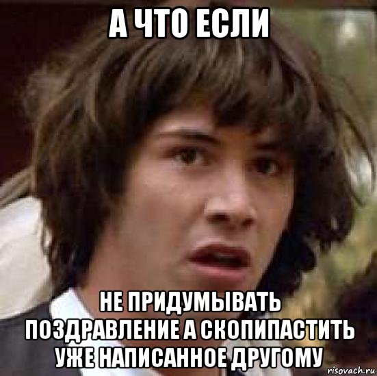 а что если не придумывать поздравление а скопипастить уже написанное другому, Мем А что если (Киану Ривз)