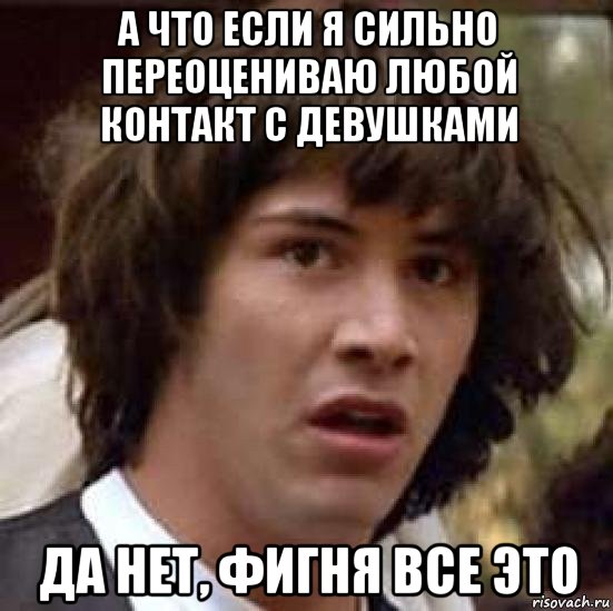 а что если я сильно переоцениваю любой контакт с девушками да нет, фигня все это, Мем А что если (Киану Ривз)