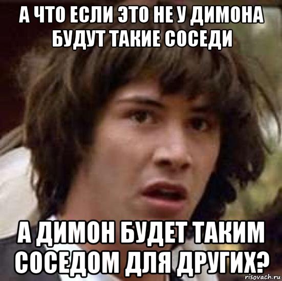 а что если это не у димона будут такие соседи а димон будет таким соседом для других?, Мем А что если (Киану Ривз)