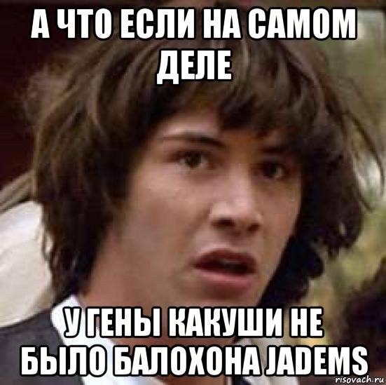 а что если на самом деле у гены какуши не было балохона jadems, Мем А что если (Киану Ривз)