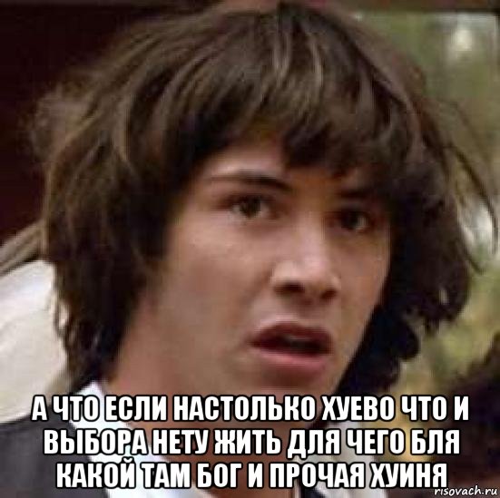  а что если настолько хуево что и выбора нету жить для чего бля какой там бог и прочая хуиня, Мем А что если (Киану Ривз)