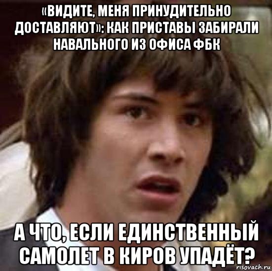 «видите, меня принудительно доставляют»: как приставы забирали навального из офиса фбк а что, если единственный самолет в киров упадёт?, Мем А что если (Киану Ривз)