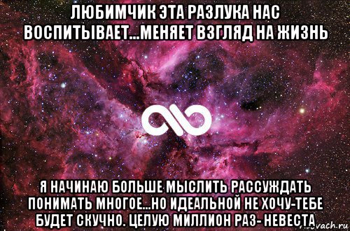 любимчик эта разлука нас воспитывает...меняет взгляд на жизнь я начинаю больше мыслить рассуждать понимать многое...но идеальной не хочу-тебе будет скучно. целую миллион раз- невеста, Мем офигенно