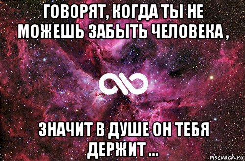 говорят, когда ты не можешь забыть человека , значит в душе он тебя держит ...