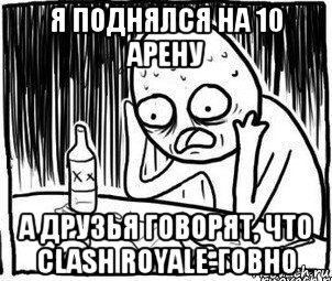 я поднялся на 10 арену а друзья говорят, что clash royale-говно, Мем Алкоголик-кадр