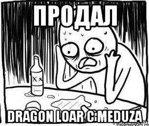 продал dragon loar с meduza, Мем Алкоголик-кадр